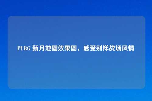 PUBG 新月地图效果图，感受别样战场风情