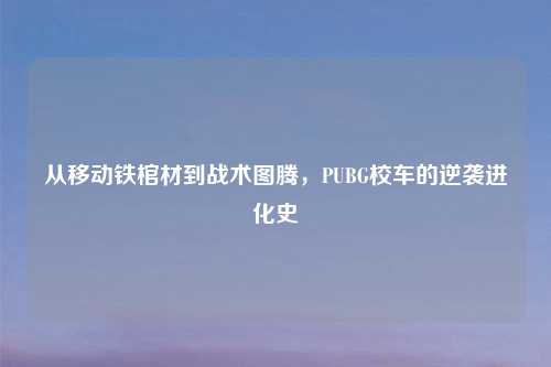 从移动铁棺材到战术图腾，PUBG校车的逆袭进化史