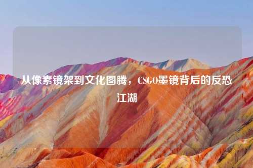 从像素镜架到文化图腾，CSGO墨镜背后的反恐江湖