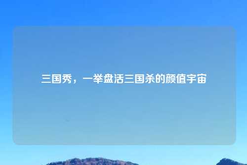 三国秀，一举盘活三国杀的颜值宇宙