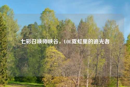 七彩召唤师峡谷，LOL霓虹里的追光者