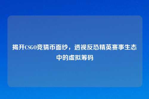 揭开CSGO竞猜币面纱，透视反恐精英赛事生态中的虚拟筹码