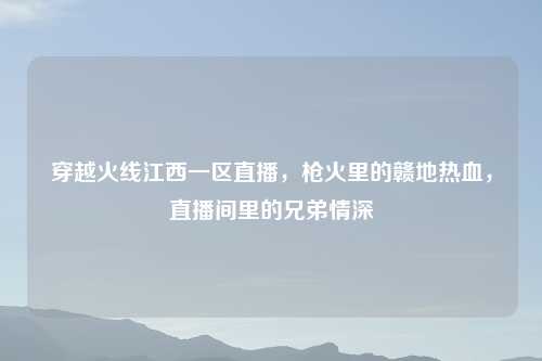 穿越火线江西一区直播，枪火里的赣地热血，直播间里的兄弟情深