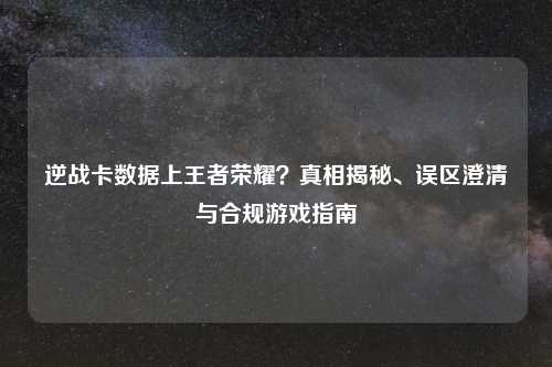 逆战卡数据上王者荣耀？真相揭秘、误区澄清与合规游戏指南