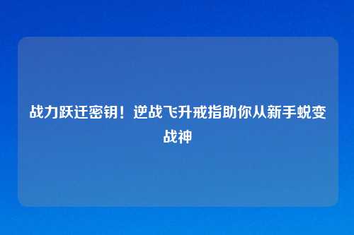 战力跃迁密钥！逆战飞升戒指助你从新手蜕变战神