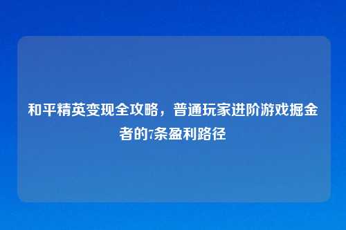 和平精英变现全攻略,普通玩家进阶游戏掘金者的7条盈利路径