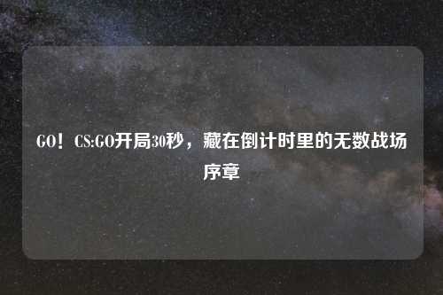 GO！CS:GO开局30秒，藏在倒计时里的无数战场序章