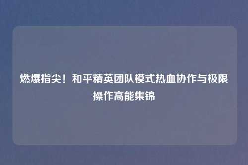 燃爆指尖！和平精英团队模式热血协作与极限操作高能集锦