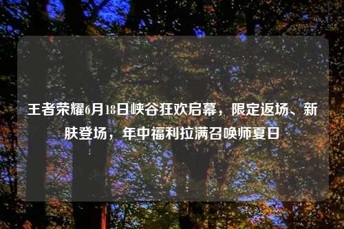 王者荣耀6月18日峡谷狂欢启幕，限定返场、新肤登场，年中福利拉满召唤师夏日