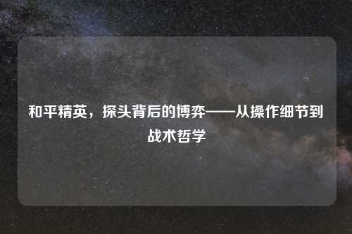 和平精英，探头背后的博弈——从操作细节到战术哲学
