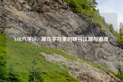 LOL六字ID，藏在字符里的峡谷江湖与浪漫