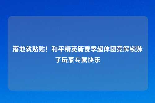 落地就贴贴！和平精英新赛季超体团竞解锁妹子玩家专属快乐