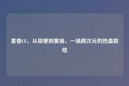 麦香CF，从田埂到赛场，一场跨次元的热血联结