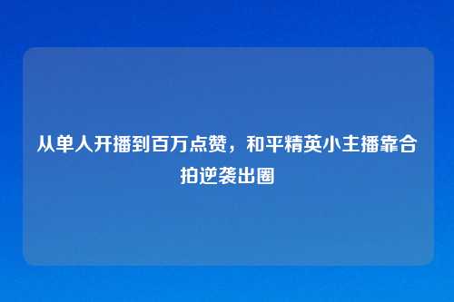 从单人开播到百万点赞，和平精英小主播靠合拍逆袭出圈