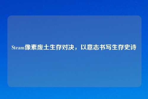 Steam像素废土生存对决，以意志书写生存史诗