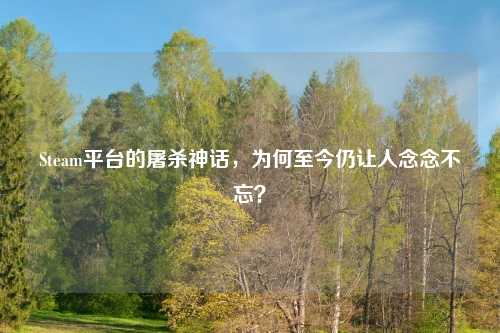 Steam平台的屠杀神话，为何至今仍让人念念不忘？