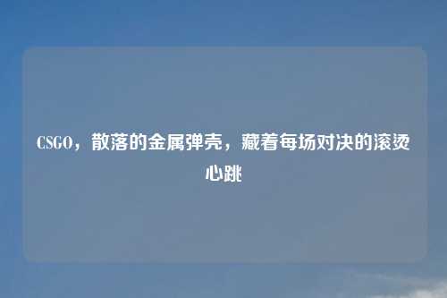 CSGO，散落的金属弹壳，藏着每场对决的滚烫心跳