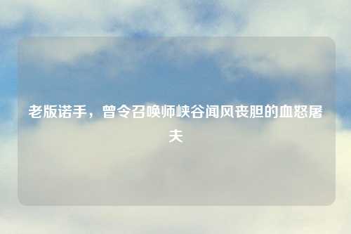 老版诺手，曾令召唤师峡谷闻风丧胆的血怒屠夫
