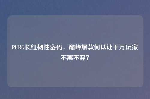 PUBG长红韧性密码，巅峰爆款何以让千万玩家不离不弃？