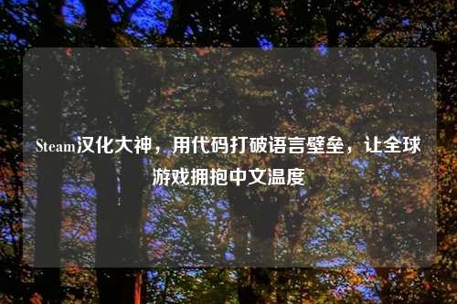 Steam汉化大神，用代码打破语言壁垒，让全球游戏拥抱中文温度