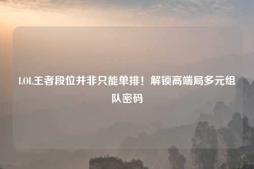 LOL王者段位并非只能单排！解锁高端局多元组队密码