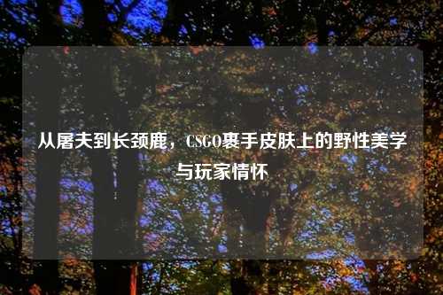 从屠夫到长颈鹿，CSGO裹手皮肤上的野性美学与玩家情怀
