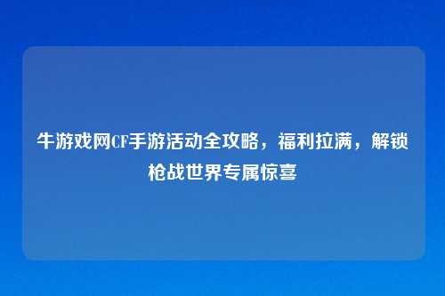 牛游戏网CF手游活动全攻略,福利拉满,解锁枪战世界专属惊喜