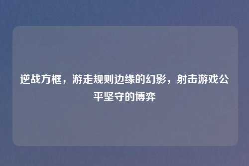 逆战方框，游走规则边缘的幻影，射击游戏公平坚守的博弈