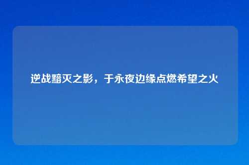 逆战黯灭之影，于永夜边缘点燃希望之火