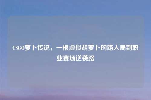 CSGO萝卜传说，一根虚拟胡萝卜的路人局到职业赛场逆袭路