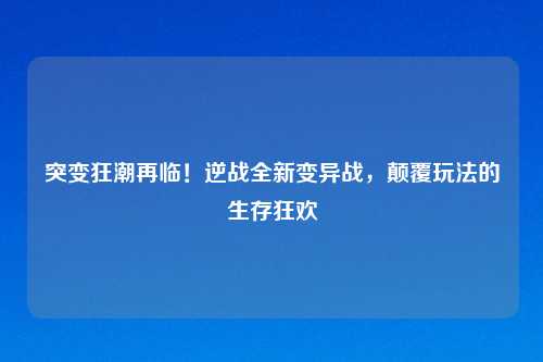 突变狂潮再临！逆战全新变异战，颠覆玩法的生存狂欢