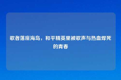 歌者落座海岛，和平精英里被歌声与热血焊死的青春