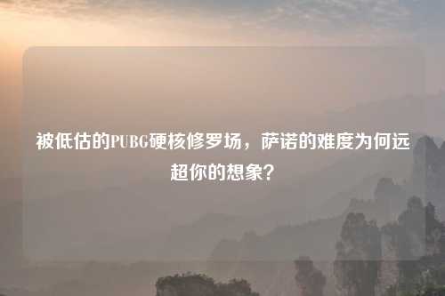 被低估的PUBG硬核修罗场，萨诺的难度为何远超你的想象？
