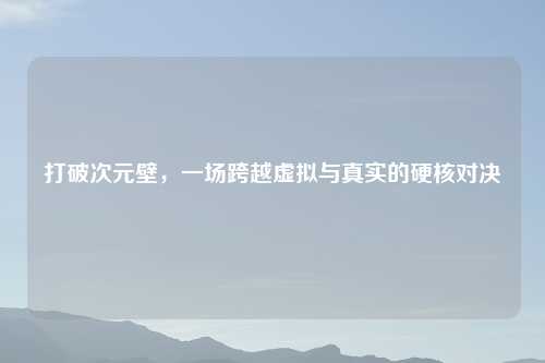 打破次元壁，一场跨越虚拟与真实的硬核对决