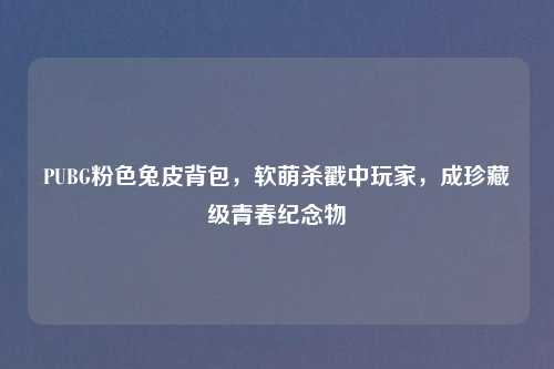 PUBG粉色兔皮背包，软萌杀戳中玩家，成珍藏级青春纪念物