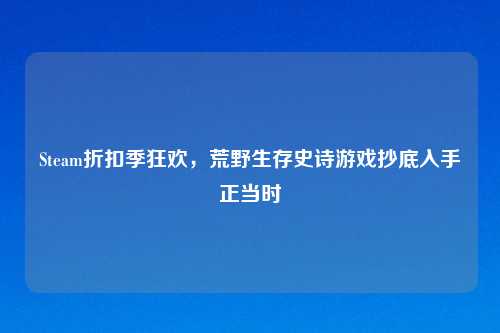 Steam折扣季狂欢，荒野生存史诗游戏抄底入手正当时