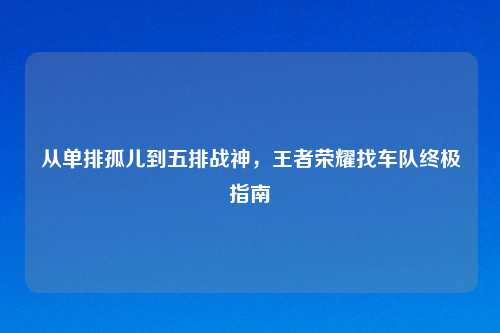 从单排孤儿到五排战神，王者荣耀找车队终极指南