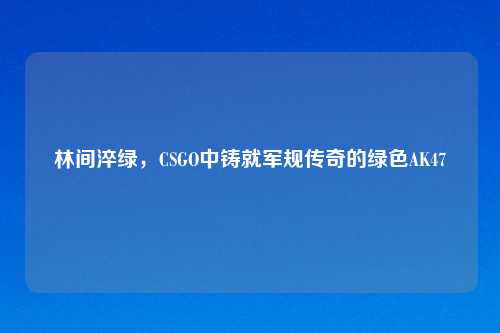 林间淬绿，CSGO中铸就军规传奇的绿色AK47