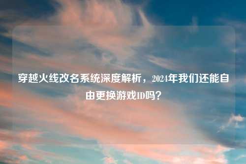 穿越火线改名系统深度解析，2024年我们还能自由更换游戏ID吗？