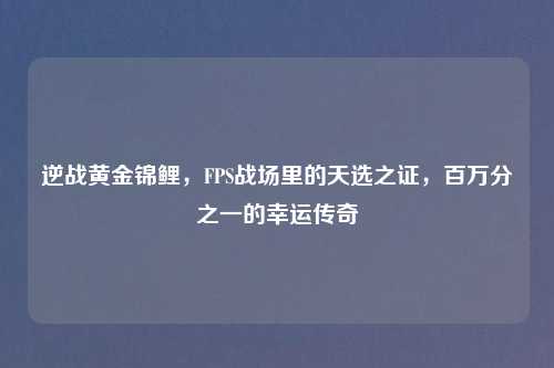 逆战黄金锦鲤，FPS战场里的天选之证，百万分之一的幸运传奇