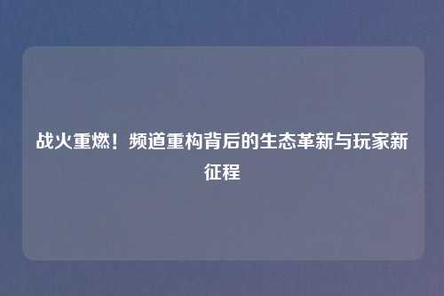 战火重燃！频道重构背后的生态革新与玩家新征程