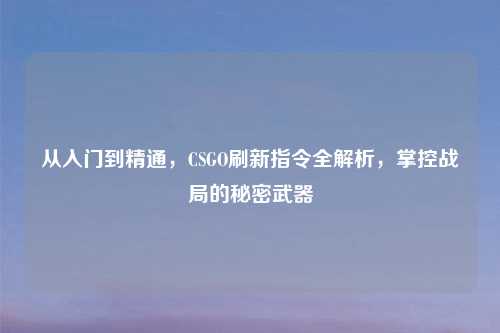 从入门到精通，CSGO刷新指令全解析，掌控战局的秘密武器