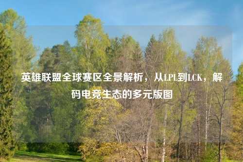 英雄联盟全球赛区全景解析，从LPL到LCK，解码电竞生态的多元版图