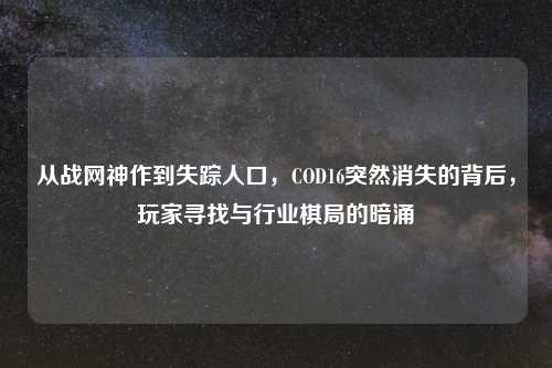 从战网神作到失踪人口，COD16突然消失的背后，玩家寻找与行业棋局的暗涌