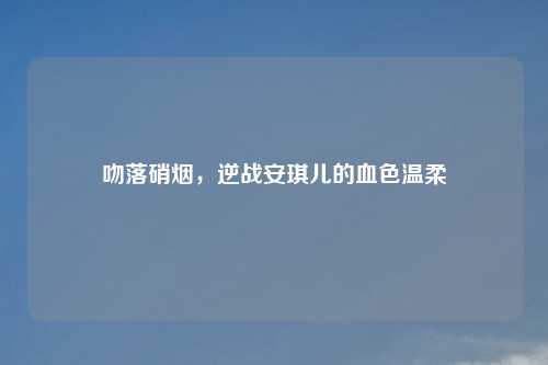 吻落硝烟，逆战安琪儿的血色温柔