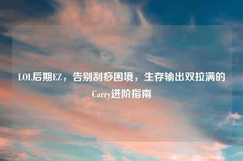 LOL后期EZ，告别刮痧困境，生存输出双拉满的Carry进阶指南