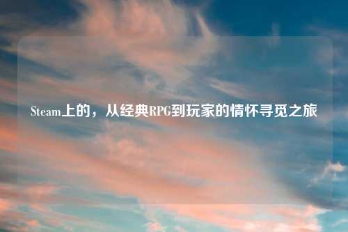 Steam上的，从经典RPG到玩家的情怀寻觅之旅