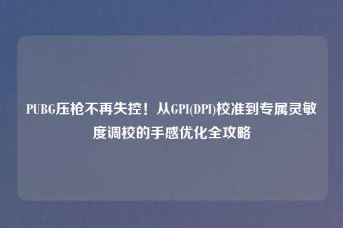 PUBG压枪不再失控！从GPI(DPI)校准到专属灵敏度调校的手感优化全攻略