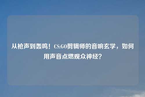从枪声到轰鸣！CS:GO剪辑师的音响玄学，如何用声音点燃观众神经？