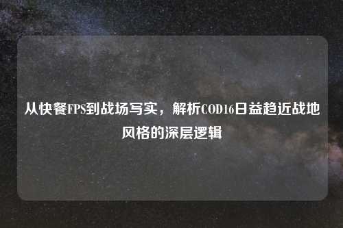 从快餐FPS到战场写实，解析COD16日益趋近战地风格的深层逻辑